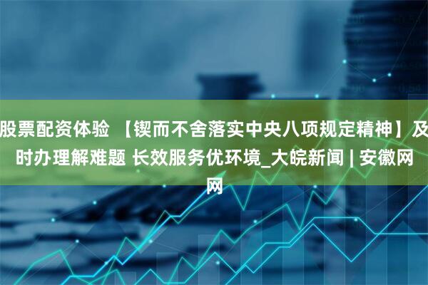 股票配资体验 【锲而不舍落实中央八项规定精神】及时办理解难题 长效服务优环境_大皖新闻 | 安徽网