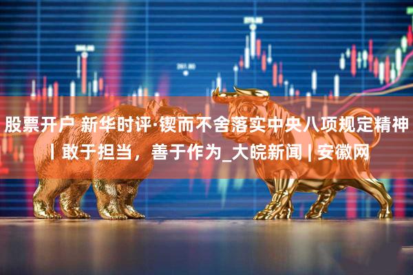 股票开户 新华时评·锲而不舍落实中央八项规定精神丨敢于担当，善于作为_大皖新闻 | 安徽网