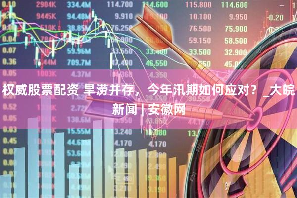 权威股票配资 旱涝并存，今年汛期如何应对？_大皖新闻 | 安徽网
