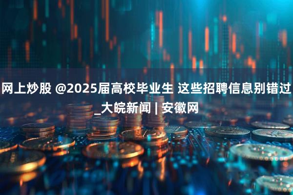 网上炒股 @2025届高校毕业生 这些招聘信息别错过_大皖新闻 | 安徽网