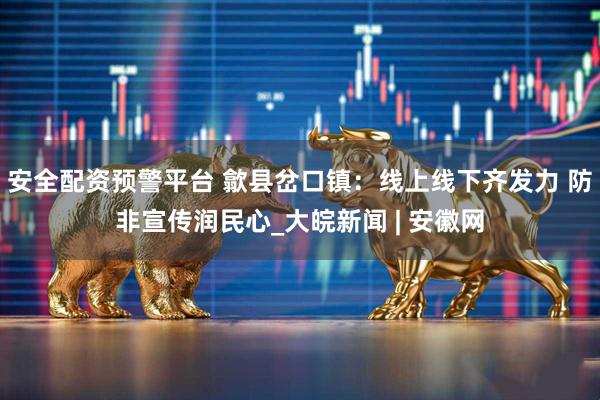 安全配资预警平台 歙县岔口镇：线上线下齐发力 防非宣传润民心_大皖新闻 | 安徽网