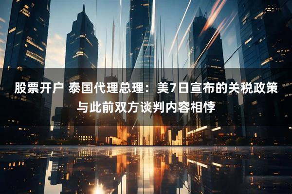 股票开户 泰国代理总理：美7日宣布的关税政策与此前双方谈判内容相悖