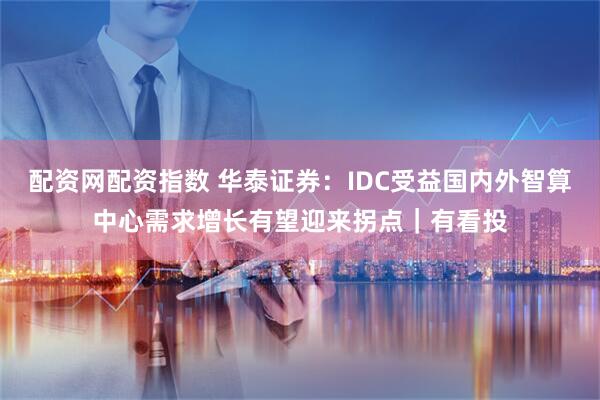 配资网配资指数 华泰证券：IDC受益国内外智算中心需求增长有望迎来拐点｜有看投