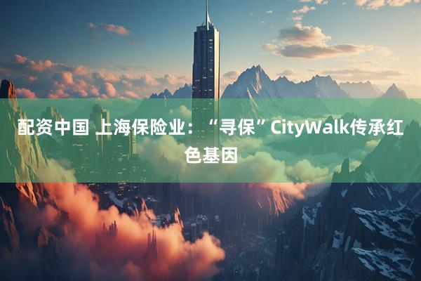 配资中国 上海保险业：“寻保”CityWalk传承红色基因