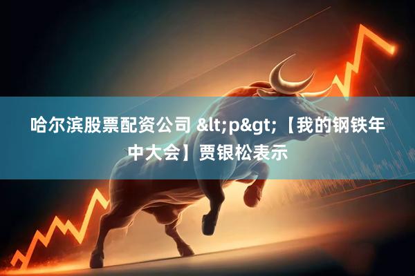 哈尔滨股票配资公司 <p>【我的钢铁年中大会】贾银松表示