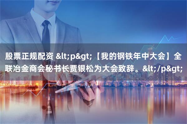 股票正规配资 <p>【我的钢铁年中大会】全联冶金商会秘书长贾银松为大会致辞。</p>