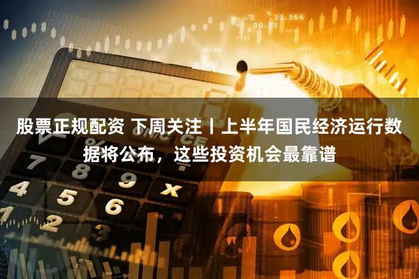 股票正规配资 下周关注丨上半年国民经济运行数据将公布，这些投资机会最靠谱