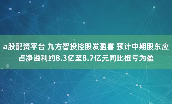 a股配资平台 九方智投控股发盈喜 预计中期股东应占净溢利约8.3亿至8.7亿元同比扭亏为盈