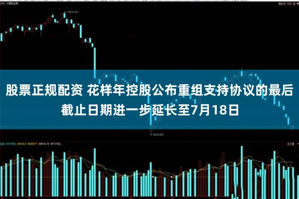 股票正规配资 花样年控股公布重组支持协议的最后截止日期进一步延长至7月18日