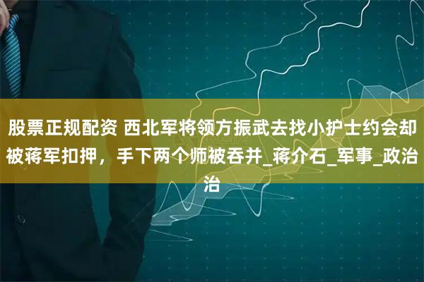 股票正规配资 西北军将领方振武去找小护士约会却被蒋军扣押，手下两个师被吞并_蒋介石_军事_政治