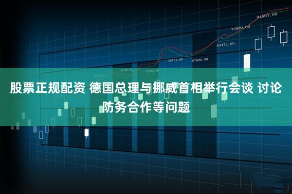 股票正规配资 德国总理与挪威首相举行会谈 讨论防务合作等问题