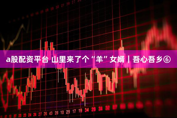 a股配资平台 山里来了个“羊”女婿｜吾心吾乡⑥