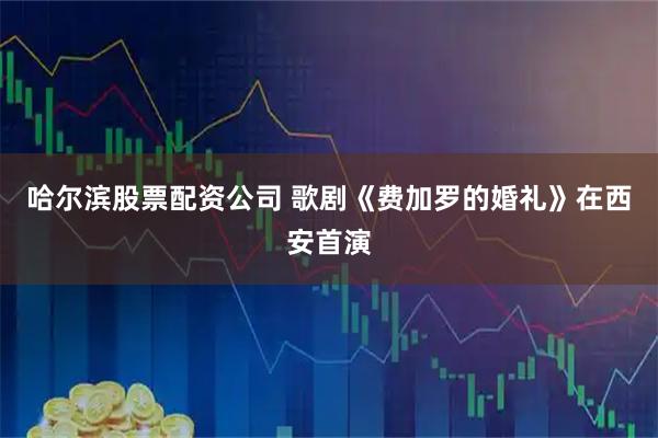 哈尔滨股票配资公司 歌剧《费加罗的婚礼》在西安首演