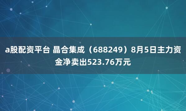 a股配资平台 晶合集成（688249）8月5日主力资金净卖出523.76万元