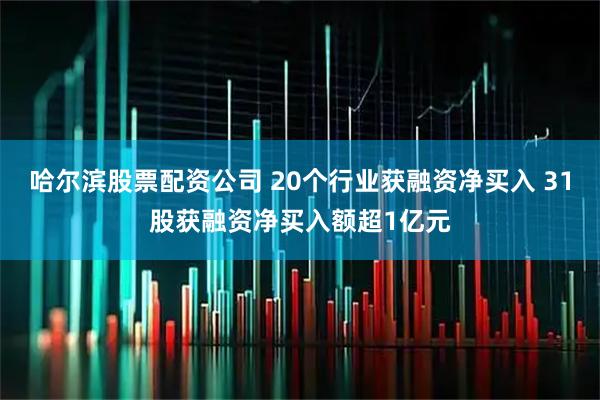 哈尔滨股票配资公司 20个行业获融资净买入 31股获融资净买入额超1亿元
