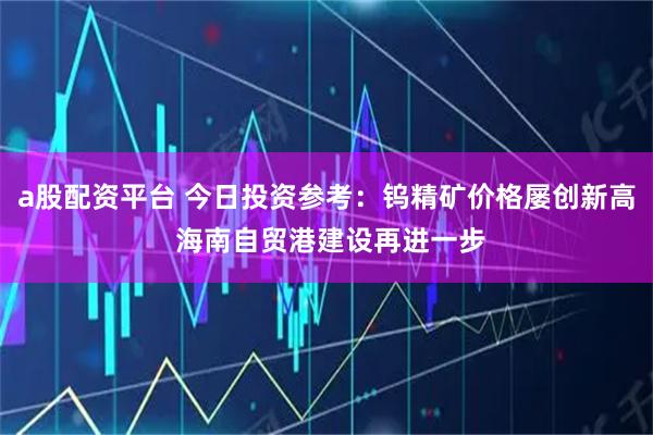 a股配资平台 今日投资参考：钨精矿价格屡创新高 海南自贸港建设再进一步