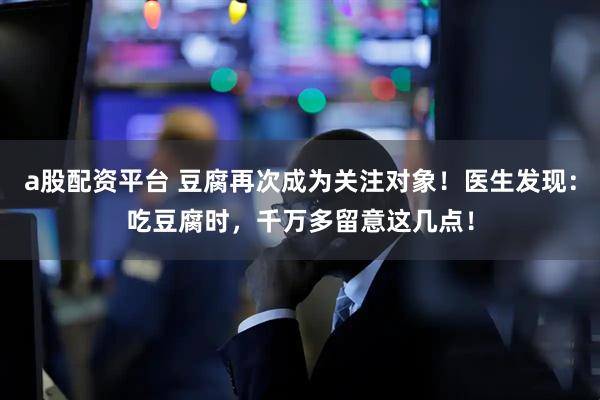 a股配资平台 豆腐再次成为关注对象！医生发现：吃豆腐时，千万多留意这几点！