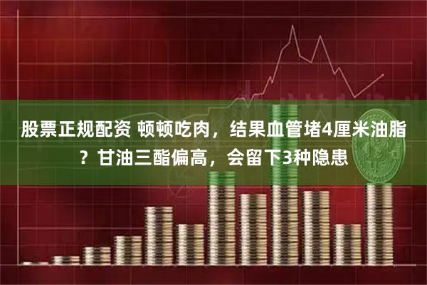 股票正规配资 顿顿吃肉，结果血管堵4厘米油脂？甘油三酯偏高，会留下3种隐患