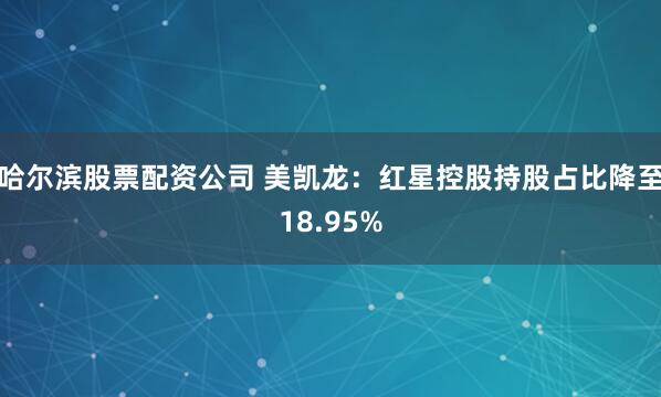 哈尔滨股票配资公司 美凯龙：红星控股持股占比降至18.95%