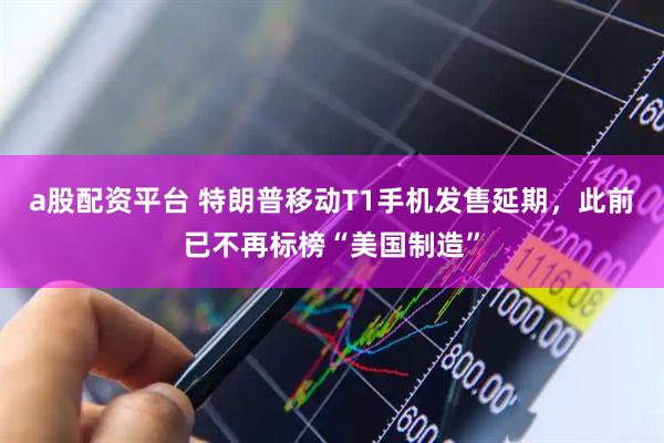 a股配资平台 特朗普移动T1手机发售延期，此前已不再标榜“美国制造”