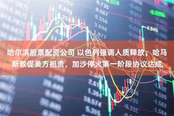 哈尔滨股票配资公司 以色列强调人质释放，哈马斯敦促美方担责，加沙停火第一阶段协议达成