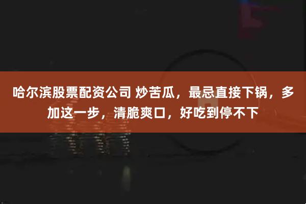 哈尔滨股票配资公司 炒苦瓜，最忌直接下锅，多加这一步，清脆爽口，好吃到停不下