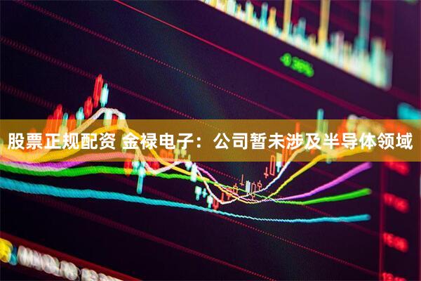 股票正规配资 金禄电子：公司暂未涉及半导体领域