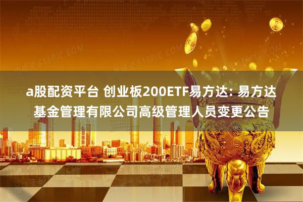a股配资平台 创业板200ETF易方达: 易方达基金管理有限公司高级管理人员变更公告