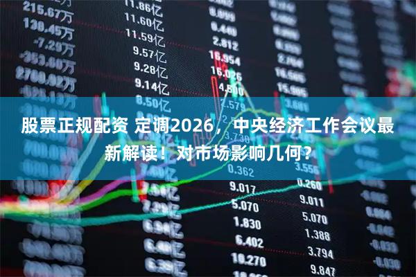股票正规配资 定调2026，中央经济工作会议最新解读！对市场影响几何？