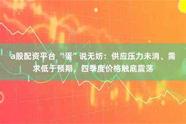a股配资平台 “蛋”说无妨：供应压力未消、需求低于预期，四季度价格触底震荡