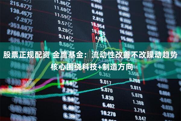 股票正规配资 金鹰基金：流动性改善不改躁动趋势 核心围绕科技+制造方向
