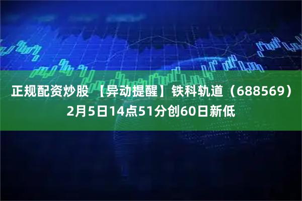 正规配资炒股 【异动提醒】铁科轨道（688569）2月5日14点51分创60日新低