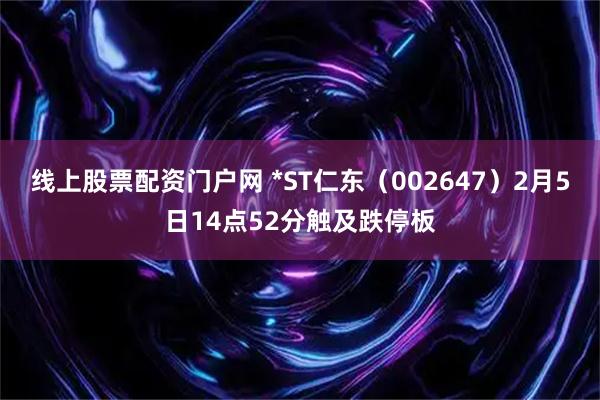 线上股票配资门户网 *ST仁东（002647）2月5日14点52分触及跌停板