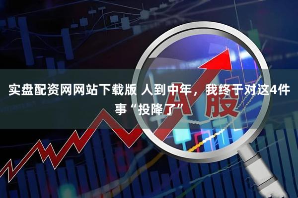 实盘配资网网站下载版 人到中年，我终于对这4件事“投降了”