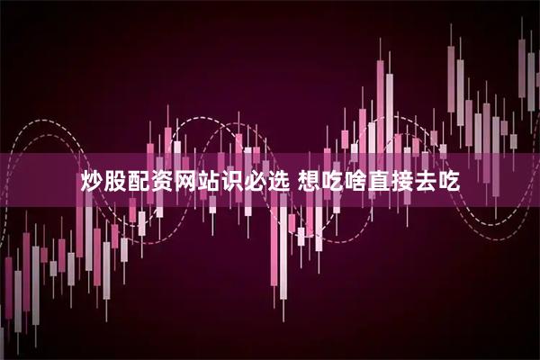 炒股配资网站识必选 想吃啥直接去吃