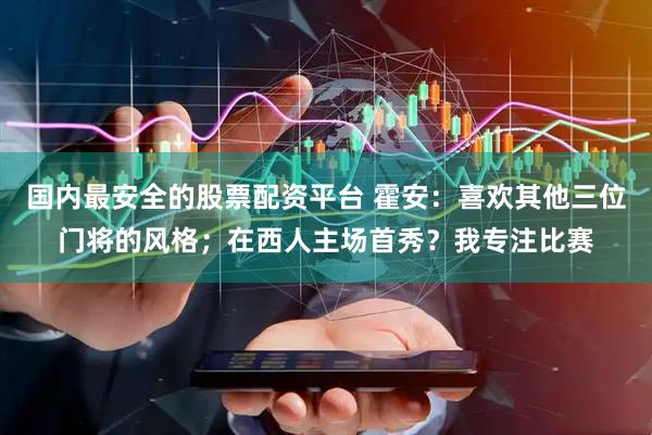 国内最安全的股票配资平台 霍安：喜欢其他三位门将的风格；在西人主场首秀？我专注比赛