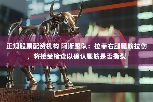 正规股票配资机构 阿斯跟队：拉菲右腿腿筋拉伤，将接受检查以确认腿筋是否撕裂