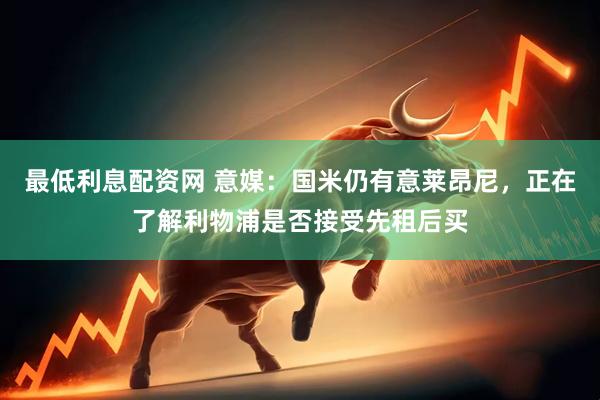 最低利息配资网 意媒：国米仍有意莱昂尼，正在了解利物浦是否接受先租后买