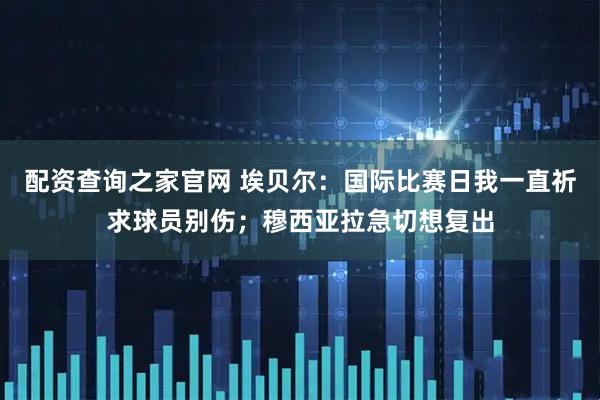 配资查询之家官网 埃贝尔：国际比赛日我一直祈求球员别伤；穆西亚拉急切想复出