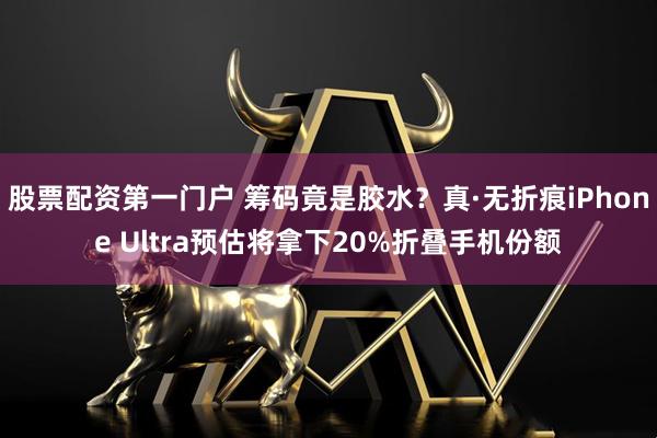 股票配资第一门户 筹码竟是胶水？真·无折痕iPhone Ultra预估将拿下20%折叠手机份额