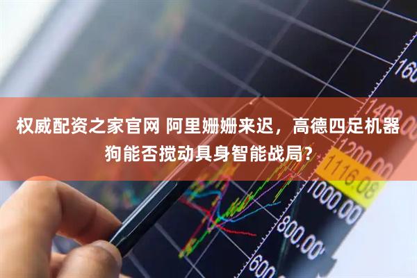 权威配资之家官网 阿里姗姗来迟，高德四足机器狗能否搅动具身智能战局？