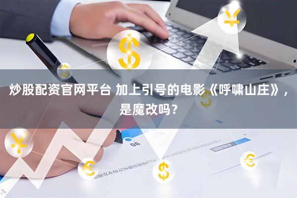 炒股配资官网平台 加上引号的电影《呼啸山庄》，是魔改吗？