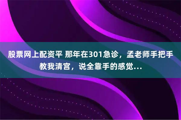 股票网上配资平 那年在301急诊，孟老师手把手教我清宫，说全靠手的感觉…