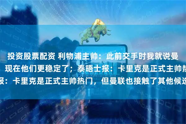 投资股票配资 利物浦主帅：此前交手时我就说曼联没有展现出真正实力，现在他们更稳定了；泰晤士报：卡里克是正式主帅热门，但曼联也接触了其他候选人