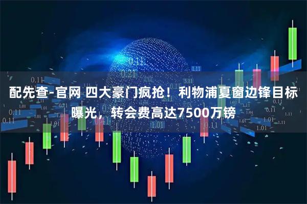 配先查-官网 四大豪门疯抢！利物浦夏窗边锋目标曝光，转会费高达7500万镑