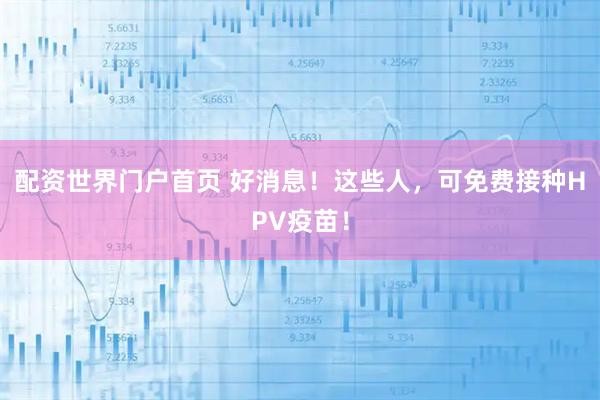 配资世界门户首页 好消息！这些人，可免费接种HPV疫苗！