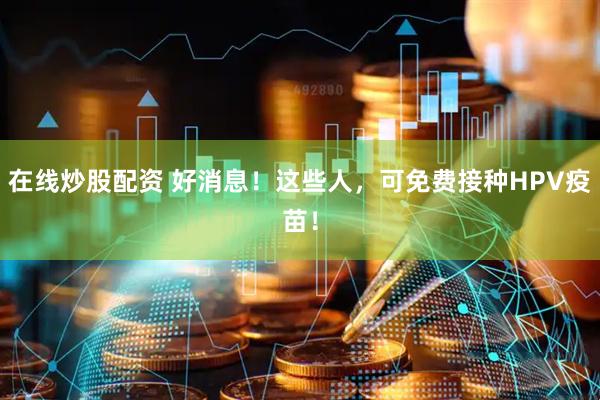 在线炒股配资 好消息！这些人，可免费接种HPV疫苗！