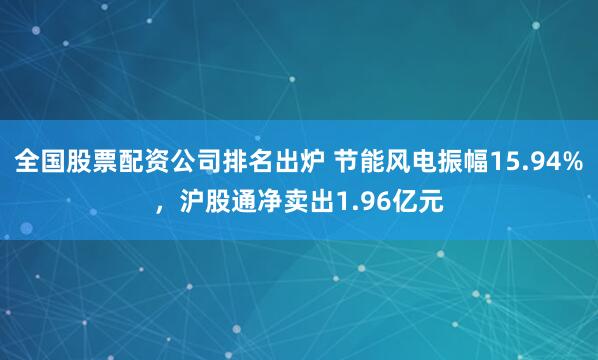 全国股票配资公司排名出炉 节能风电振幅15.94%，沪股通净卖出1.96亿元