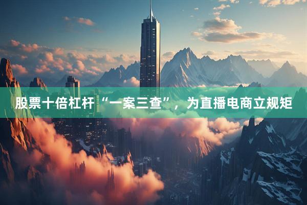 股票十倍杠杆 “一案三查”，为直播电商立规矩