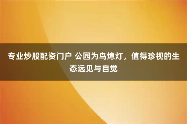 专业炒股配资门户 公园为鸟熄灯，值得珍视的生态远见与自觉